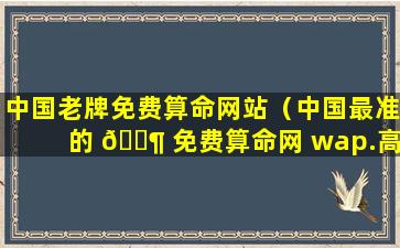 中国老牌免费算命网站（中国最准的 🐶 免费算命网 wap.高人.net）